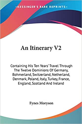 An Itinerary: Containing His Ten Years’ Travel Through the Twelve Dominions of Germany, Bohmerland, Switzerland, Netherland, Denmark, Poland, Italy, … Scotland and Ireland